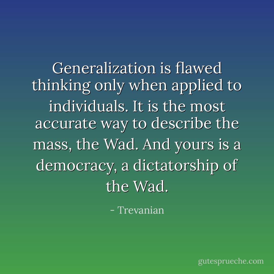 Generalization is flawed thinking only when applied to individuals. It is the most accurate way to describe the mass, the Wad. And yours is a democracy, a dictatorship of the Wad. - Trevanian