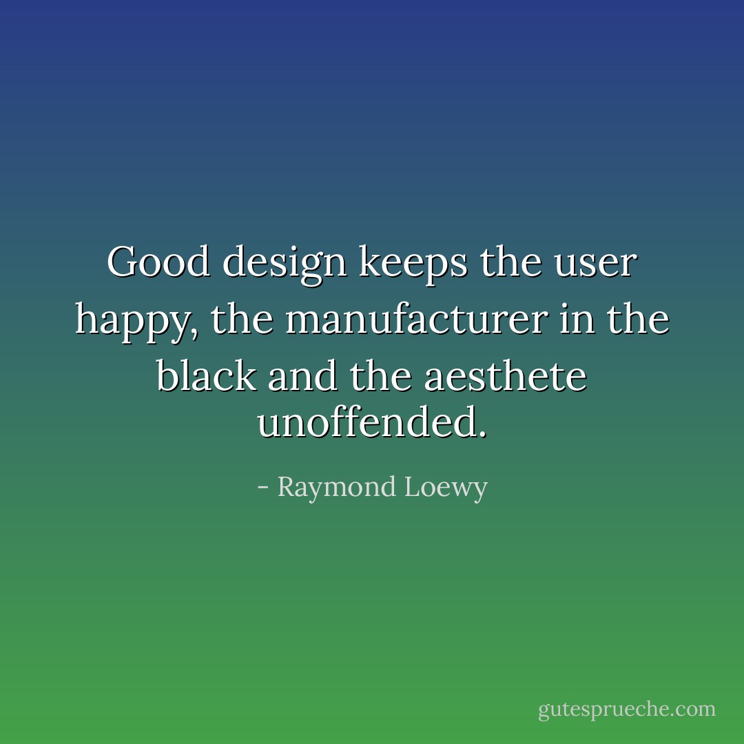 Good design keeps the user happy, the manufacturer in the black and the aesthete unoffended. - Raymond Loewy