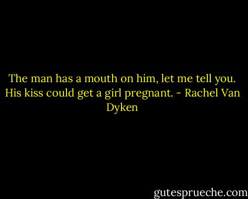 The man has a mouth on him, let me tell you. His kiss could get a girl pregnant. - Rachel Van Dyken