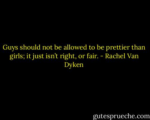 Guys should not be allowed to be prettier than girls; it just isn’t right, or fair. - Rachel Van Dyken