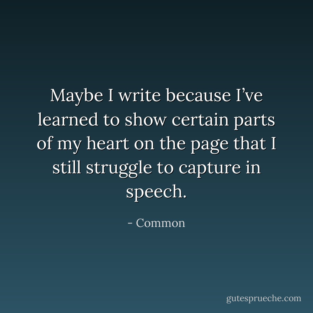 Maybe I write because I’ve learned to show certain parts of my heart on the page that I still struggle to capture in speech. - Common