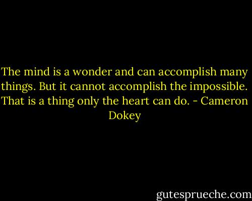 The mind is a wonder and can accomplish many things. But it cannot accomplish the impossible. That is a thing only the heart can do. - Cameron Dokey