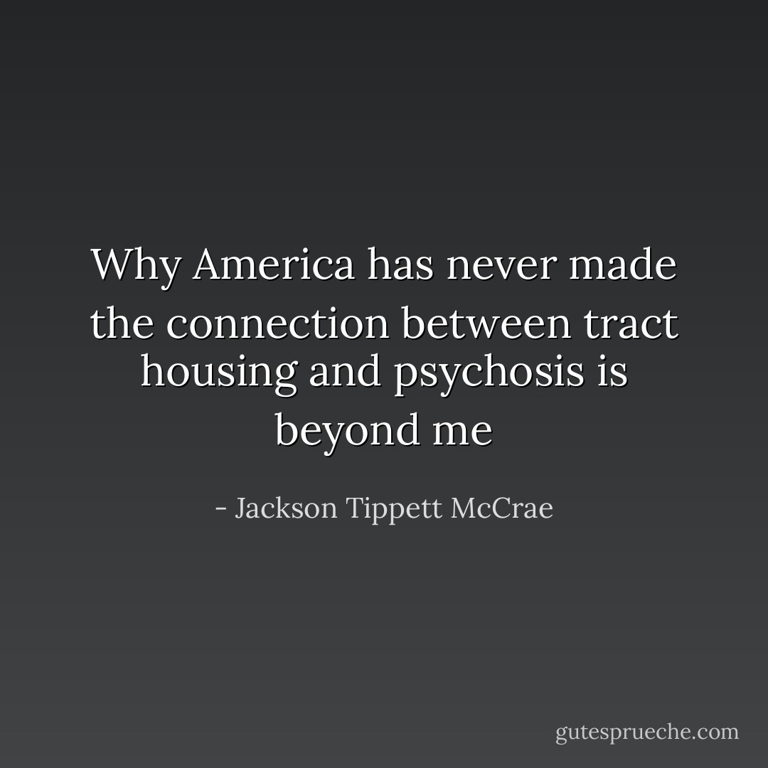 Why America has never made the connection between tract housing and psychosis is beyond me - Jackson Tippett McCrae