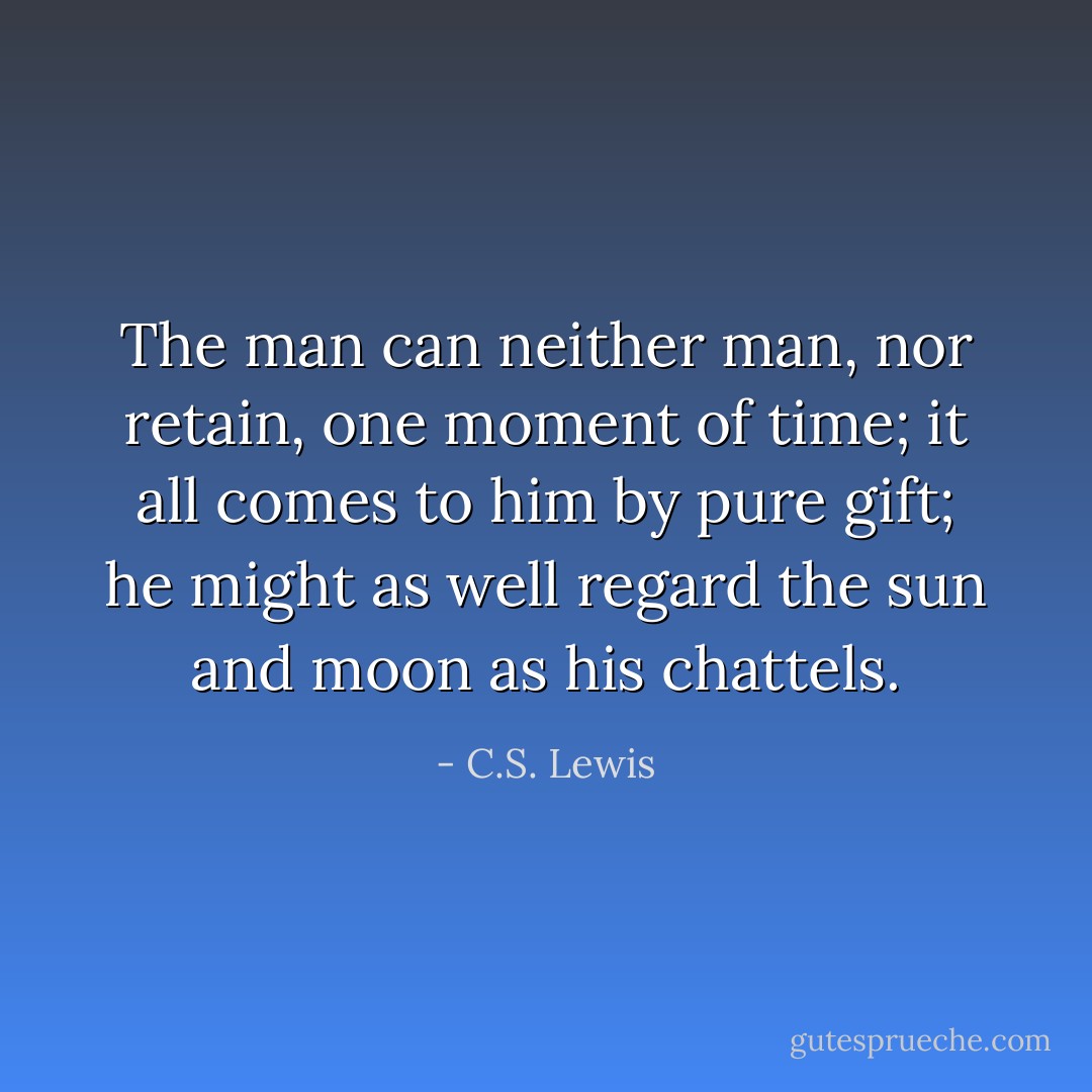 The man can neither man, nor retain, one moment of time; it all comes to him by pure gift; he might as well regard the sun and moon as his chattels. - C.S. Lewis