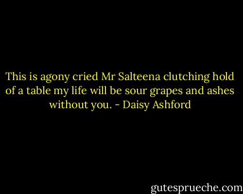 This is agony cried Mr Salteena clutching hold of a table my life will be sour grapes and ashes without you. - Daisy Ashford
