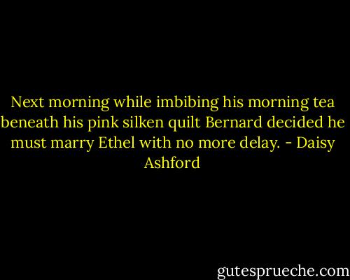 Next morning while imbibing his morning tea beneath his pink silken quilt Bernard decided he must marry Ethel with no more delay. - Daisy Ashford
