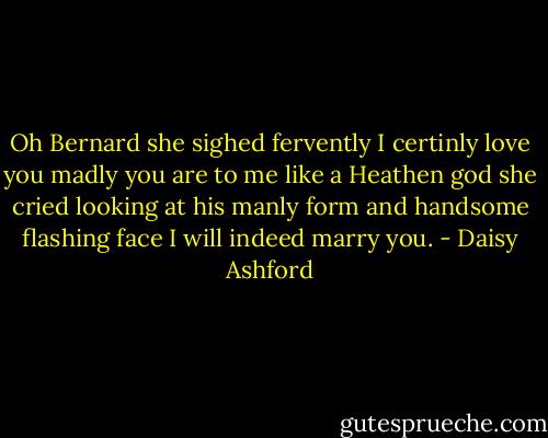 Oh Bernard she sighed fervently I certinly love you madly you are to me like a Heathen god she cried looking at his manly form and handsome flashing face I will indeed marry you. - Daisy Ashford