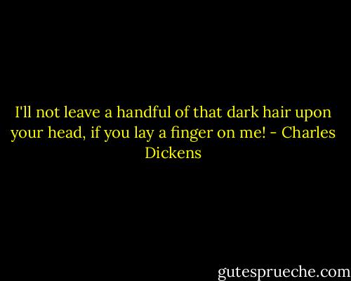 I'll not leave a handful of that dark hair upon your head, if you lay a finger on me! - Charles Dickens