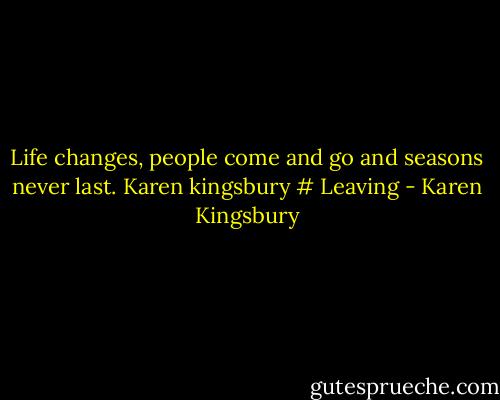Life changes, people come and go and seasons never last.<br />Karen kingsbury # Leaving - Karen Kingsbury