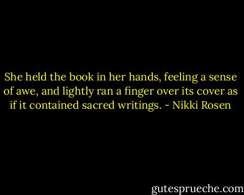 She held the book in her hands, feeling a sense of awe, and lightly ran a finger over its cover as if it contained sacred writings. - Nikki Rosen