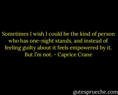 Sometimes I wish I could be the kind of person who has one-night stands, and instead of feeling guilty about it feels empowered by it. But I’m not. - Caprice Crane