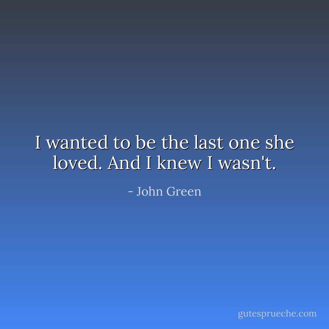 I wanted to be the last one she loved. And I knew I wasn't. - John Green