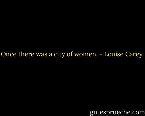 Once there was a city of women. - Louise Carey