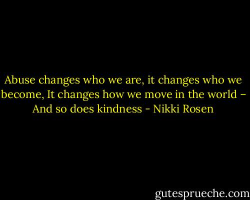 Abuse changes who we are, it changes who we become, It changes how we move in the world – And so does kindness - Nikki Rosen