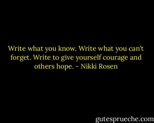 Write what you know. Write what you can't forget. Write to give yourself courage and others hope. - Nikki Rosen