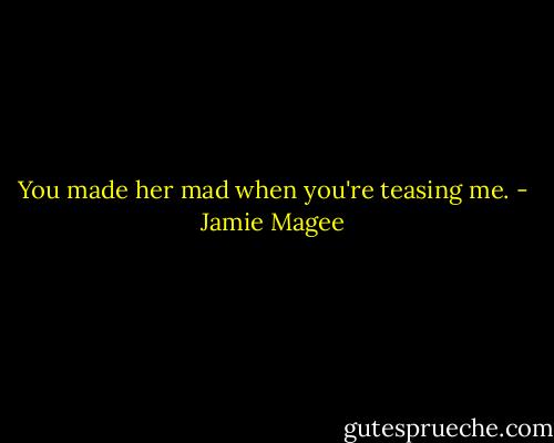 You made her mad when you're teasing me. - Jamie Magee