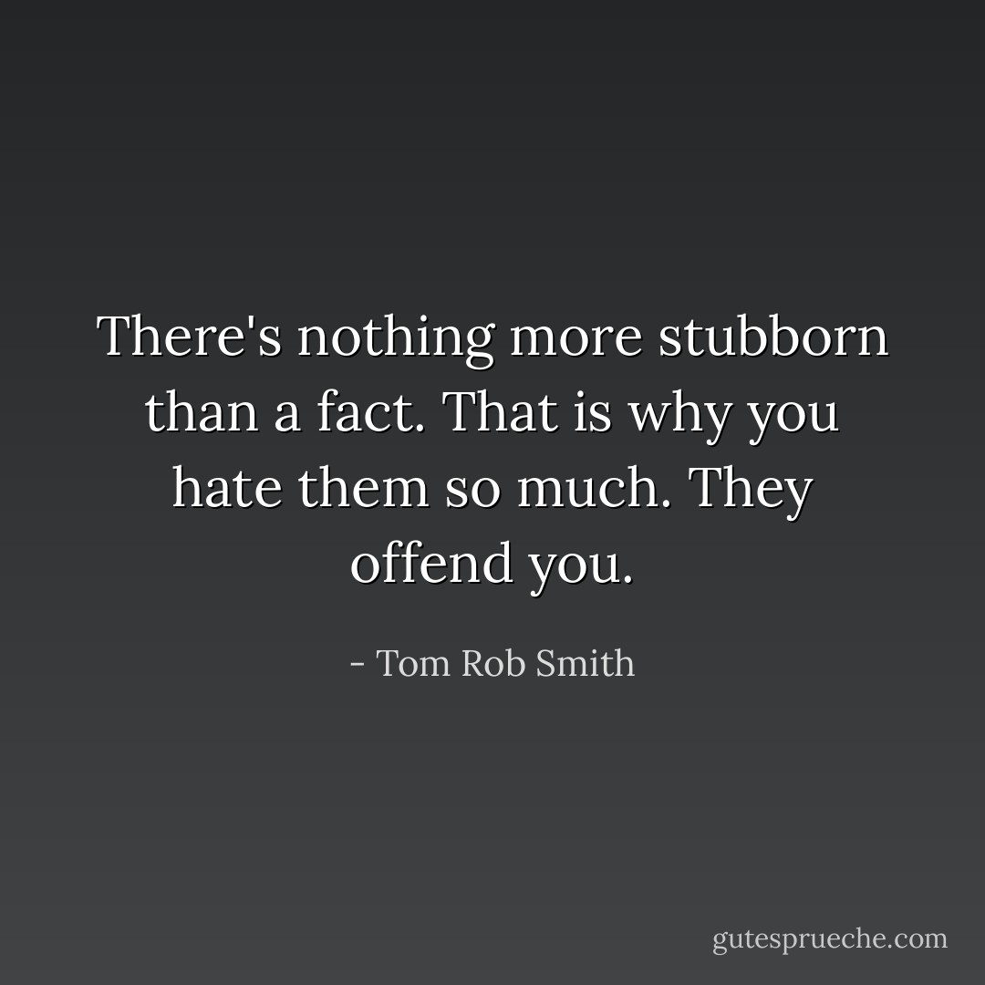There's nothing more stubborn than a fact. That is why you hate them so much. They offend you. - Tom Rob Smith