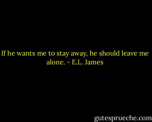 If he wants me to stay away, he should leave me alone. - E.L. James