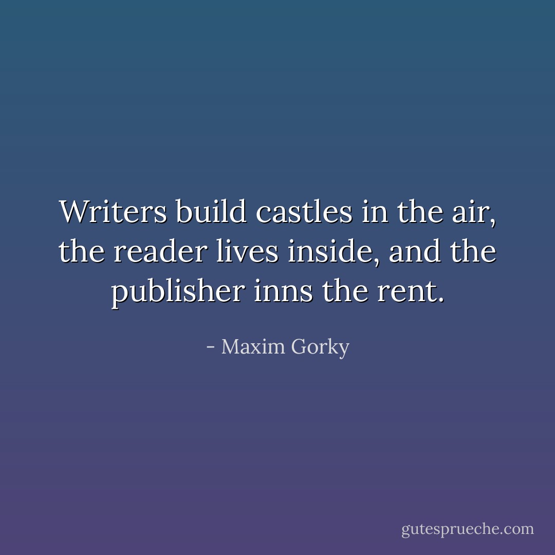 Writers build castles in the air, the reader lives inside, and the publisher inns the rent. - Maxim Gorky