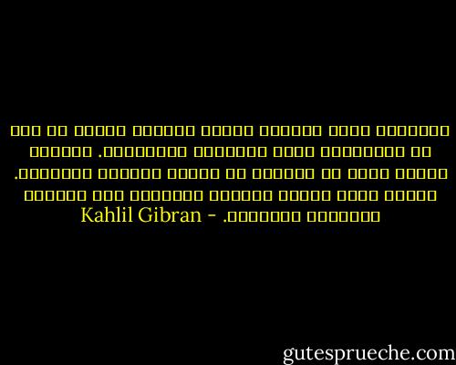 فالقلوب التي تدنيها أوجاع الكآبة بعضها من بعض لا تفرِّقها بهجة الأفراح وبهرجتها.<br />فرابطة الحزن أقوى في النفوس من روابط الغبطة والسرور. والحب الذي تغسله العيون<br />بدموعها يظل طاهرًا وجميلًا وخالدًا. - Kahlil Gibran