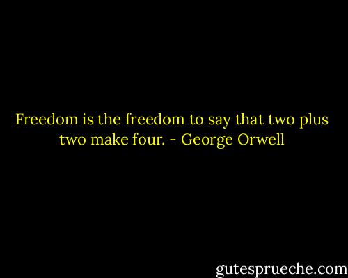 Freedom is the freedom to say that two plus two make four. - George Orwell