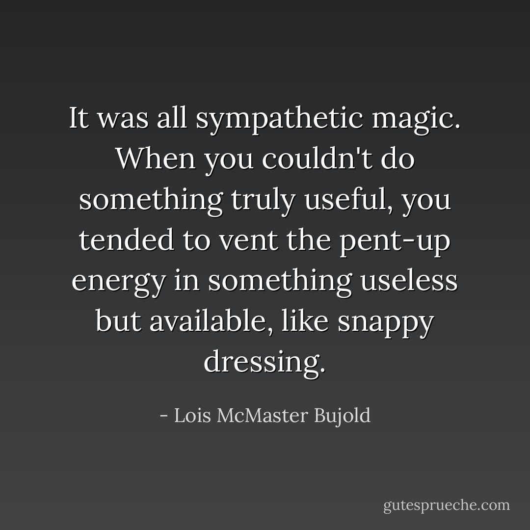 It was all sympathetic magic. When you couldn't do something truly useful, you tended to vent the pent-up energy in something useless but available, like snappy dressing. - Lois McMaster Bujold