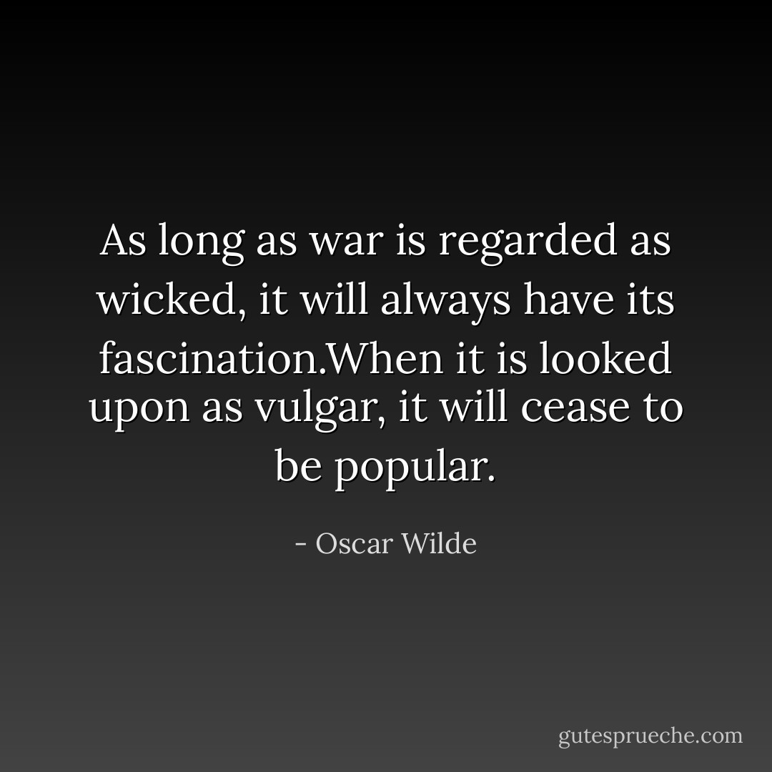 As long as war is regarded as wicked, it will always have its fascination.When it is looked upon as vulgar, it will cease to be popular. - Oscar Wilde