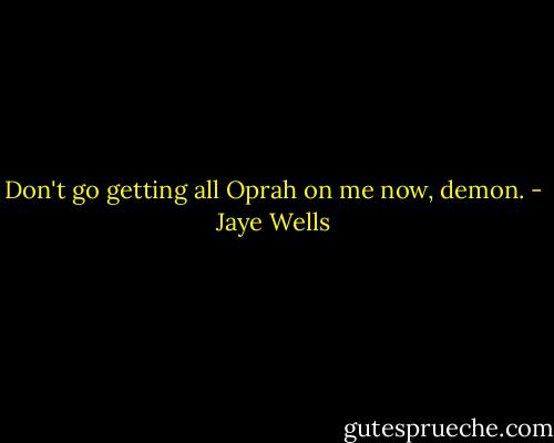 Don't go getting all Oprah on me now, demon. - Jaye Wells