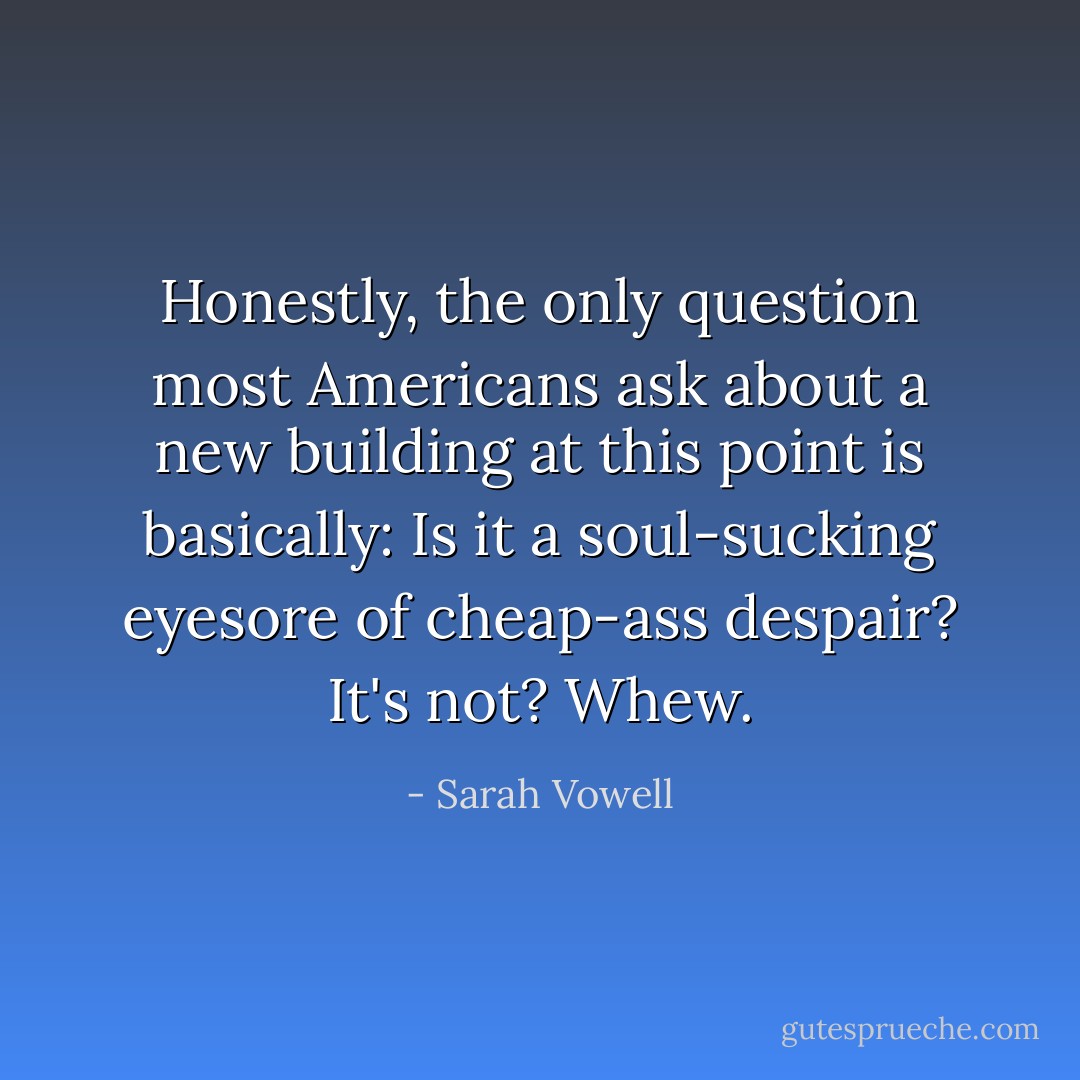 Honestly, the only question most Americans ask about a new building at this point is basically: Is it a soul-sucking eyesore of cheap-ass despair? It's not? Whew. - Sarah Vowell
