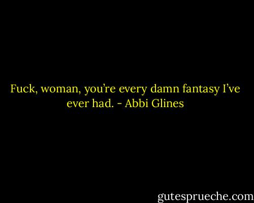 Fuck, woman, you’re every damn fantasy I’ve ever had. - Abbi Glines