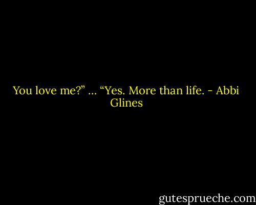You love me?” …<br />“Yes. More than life. - Abbi Glines