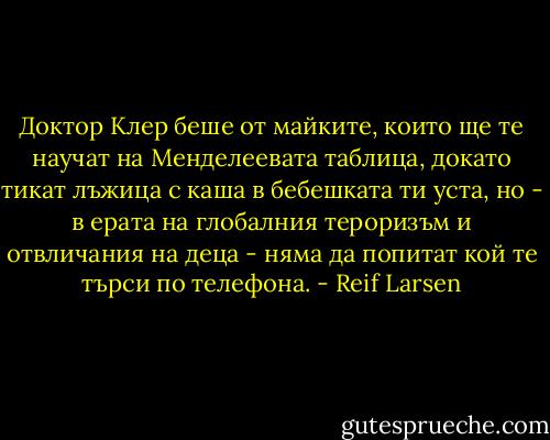Доктор Клер беше от майките, които ще те научат на Менделеевата таблица, докато тикат лъжица с каша в бебешката ти уста, но - в ерата на глобалния тероризъм и отвличания на деца - няма да попитат кой те търси по телефона. - Reif Larsen