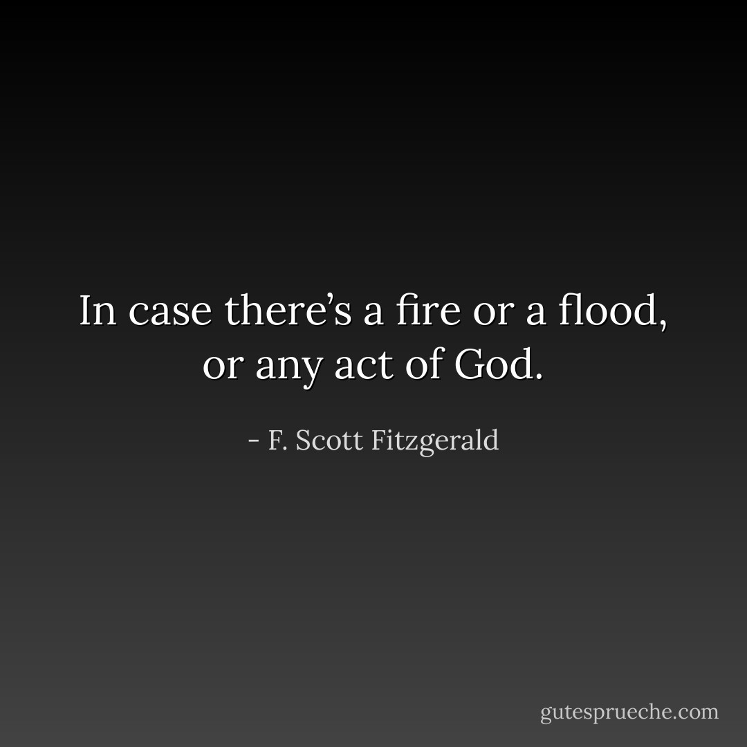 In case there’s a fire or a flood, or any act of God. - F. Scott Fitzgerald