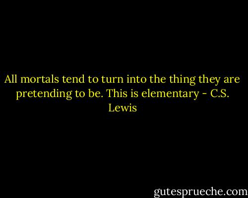 All mortals tend to turn into the thing they are pretending to be. This is elementary - C.S. Lewis