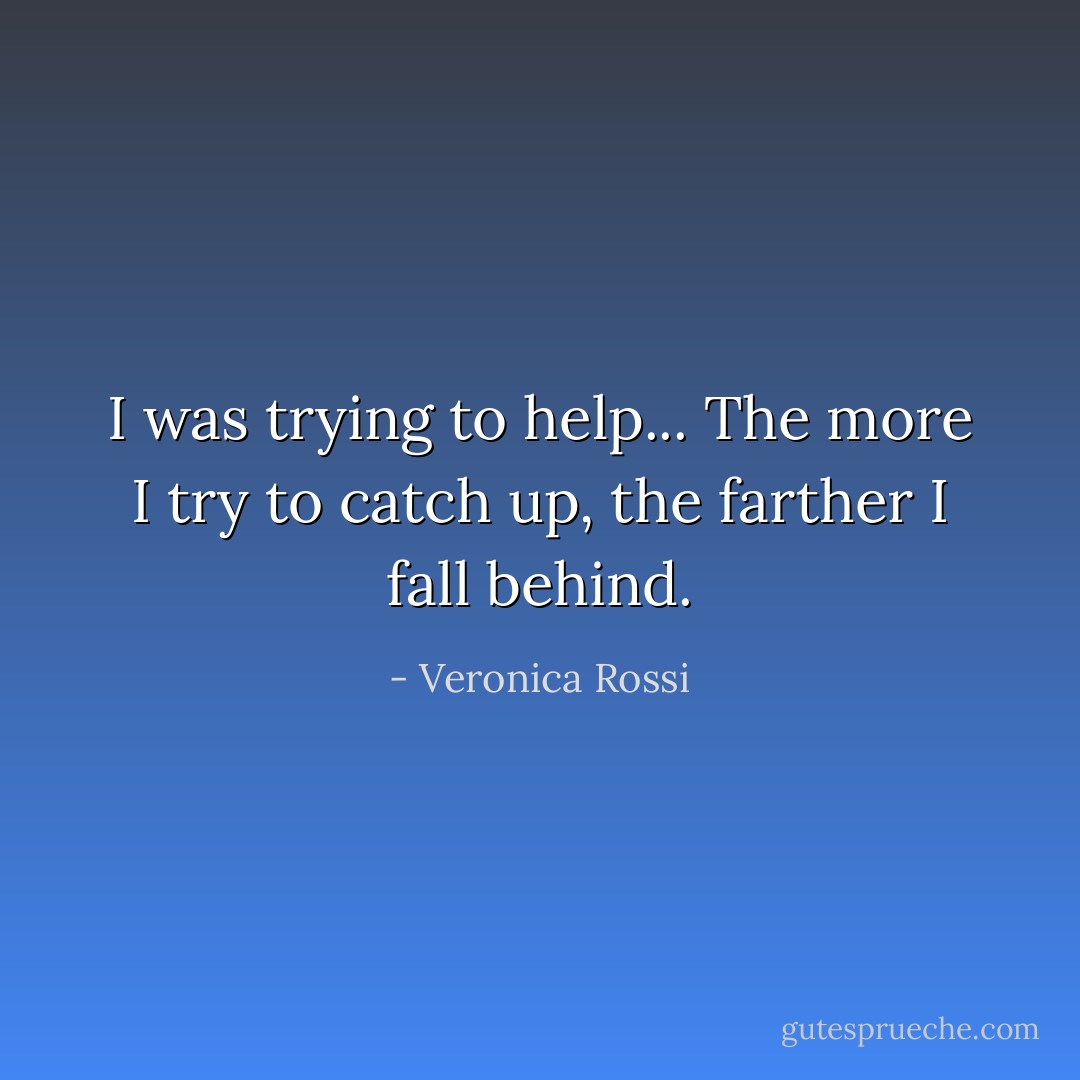 I was trying to help... The more I try to catch up, the farther I fall behind. - Veronica Rossi