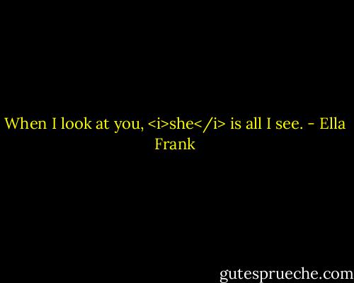 When I look at you, <i>she</i> is all I see. - Ella Frank