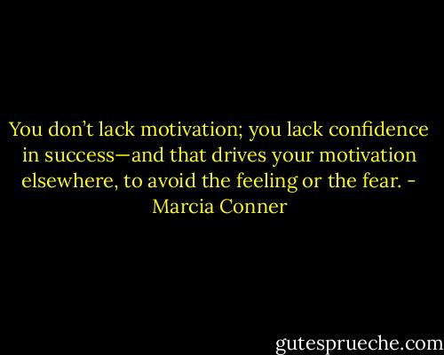You don’t lack motivation; you lack confidence in success—and that drives your motivation elsewhere, to avoid the feeling or the fear. - Marcia Conner