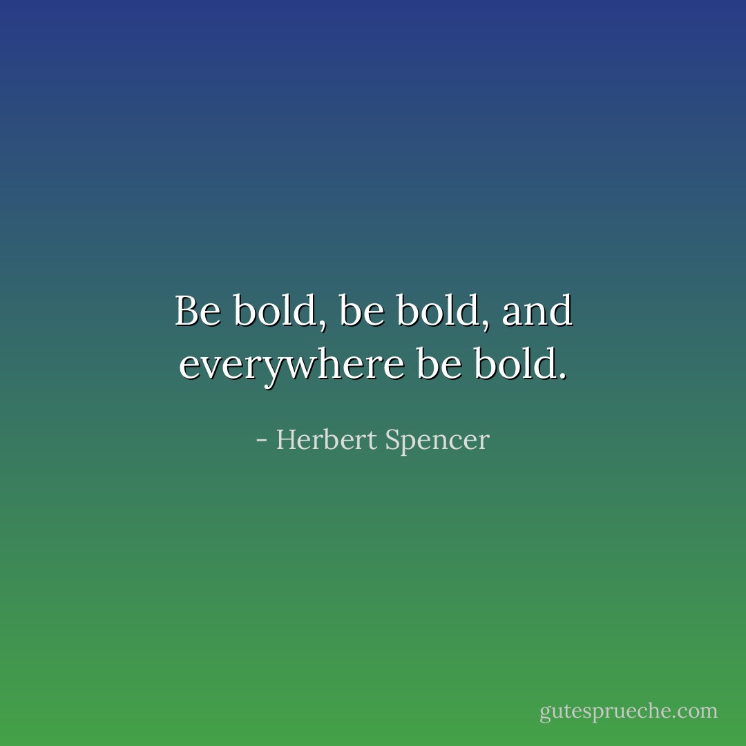 Be bold, be bold, and everywhere be bold. - Herbert Spencer