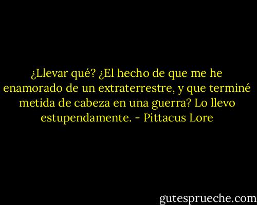¿Llevar qué? ¿El hecho de que me he enamorado de un extraterrestre, y que terminé metida de cabeza en una guerra? Lo llevo estupendamente. - Pittacus Lore