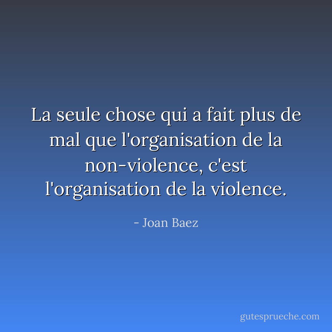 La seule chose qui a fait plus de mal que l'organisation de la non-violence, c'est l'organisation de la violence. - Joan Baez