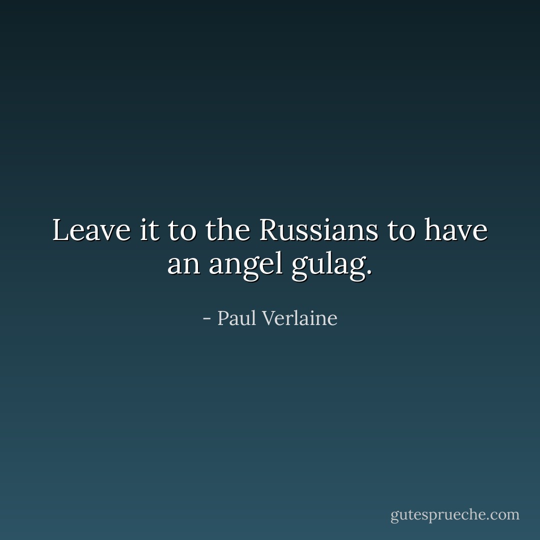 Leave it to the Russians to have an angel gulag. - Paul Verlaine
