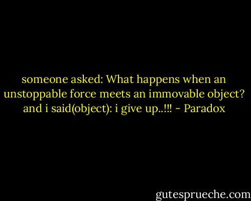someone asked: What happens when an unstoppable force meets an immovable object?<br />and i said(object): i give up..!!! - Paradox