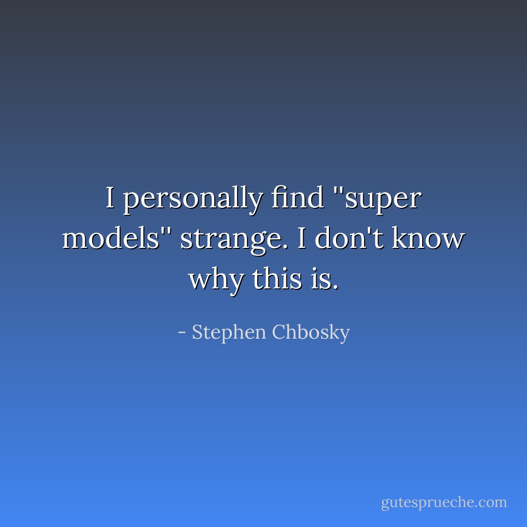 I personally find ''super models'' strange. I don't know why this is. - Stephen Chbosky