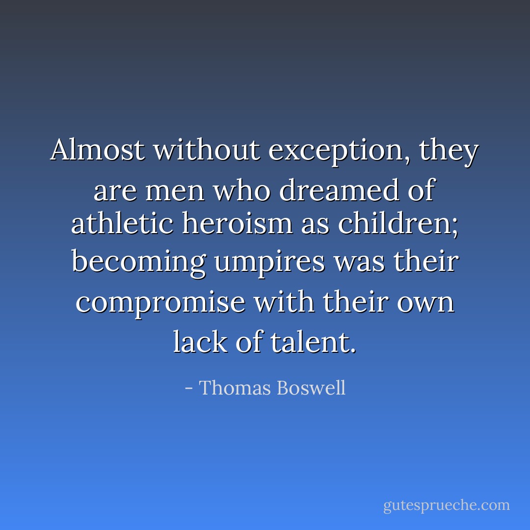 Almost without exception, they are men who dreamed of athletic heroism as children; becoming umpires was their compromise with their own lack of talent. - Thomas Boswell