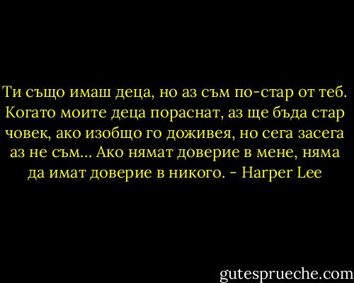 Ти също имаш деца, но аз съм по-стар от теб. Когато моите деца пораснат, аз ще бъда стар човек, ако изобщо го доживея, но сега засега аз не съм… Ако нямат доверие в мене, няма да имат доверие в никого. - Harper Lee
