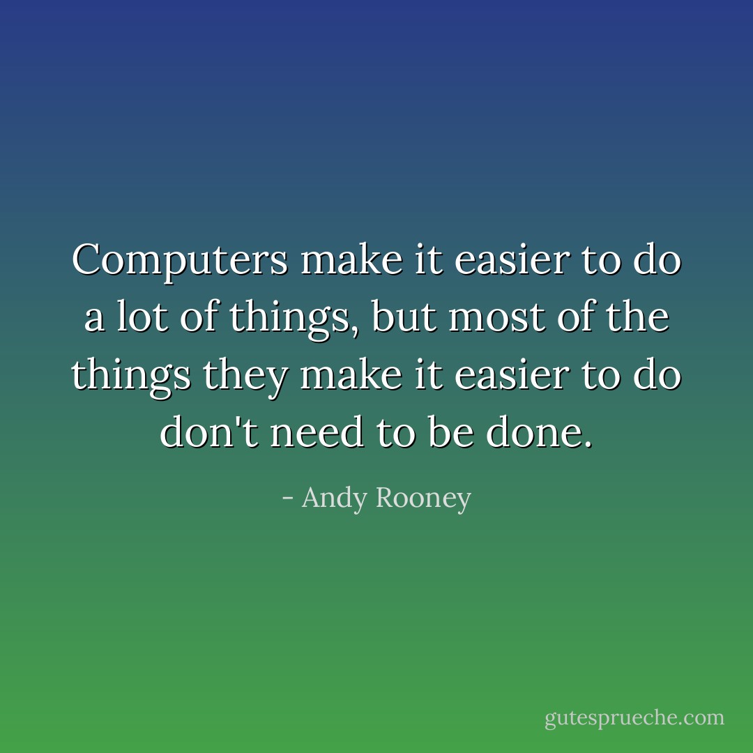 Computers make it easier to do a lot of things, but most of the things they make it easier to do don't need to be done. - Andy Rooney