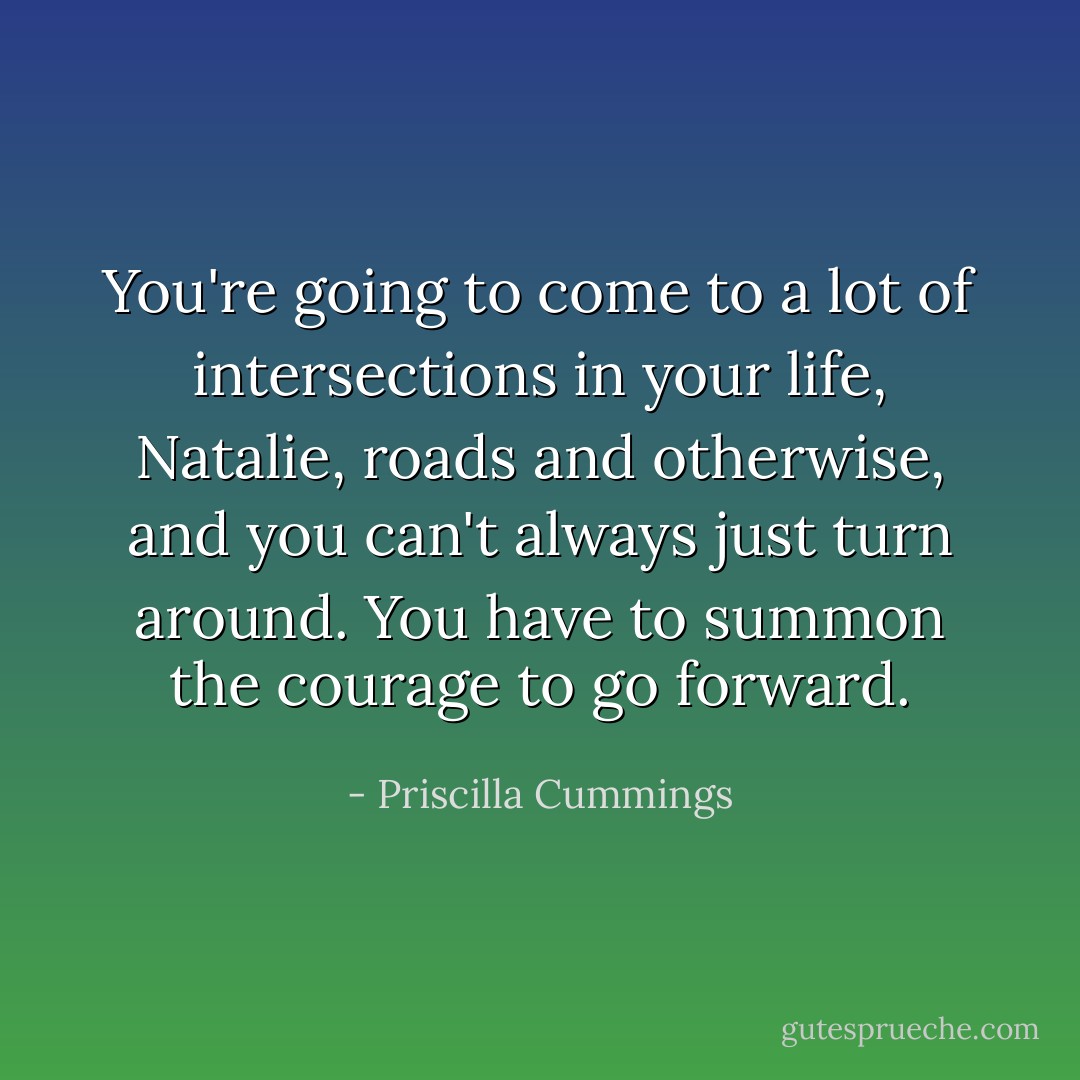 You're going to come to a lot of intersections in your life, Natalie, roads and otherwise, and you can't always just turn around. You have to summon the courage to go forward. - Priscilla Cummings