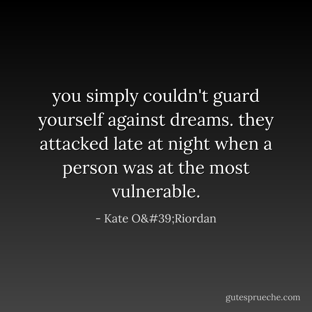 you simply couldn't guard yourself against dreams. they attacked late at night when a person was at the most vulnerable. - Kate O'Riordan