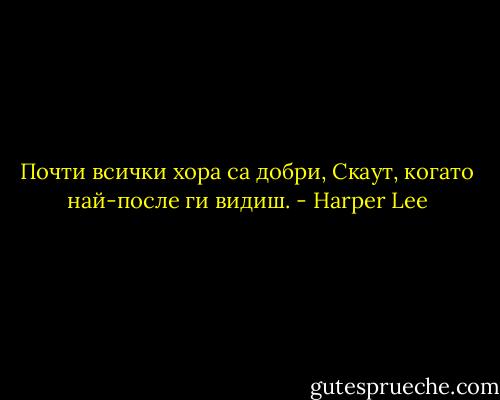 Почти всички хора са добри, Скаут, когато най-после ги видиш. - Harper Lee