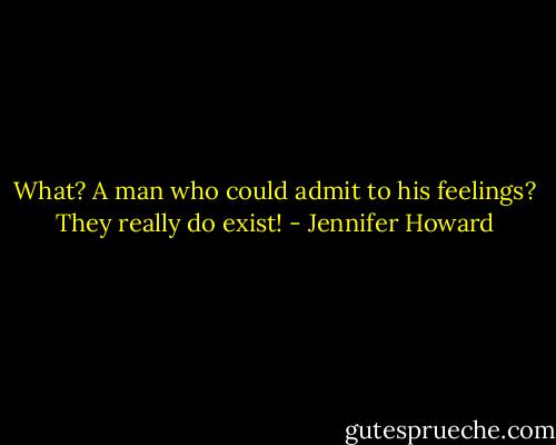 What? A man who could admit to his feelings? They really do exist! - Jennifer Howard